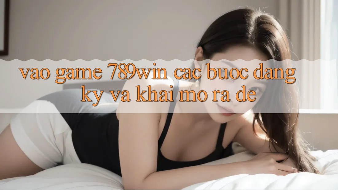 Vào Game 789win - Các Bước Đăng Ký Và Khai mở ra Dễ Vào Game 789win - Các Bước Đăng Ký Và Khai mở ra Dễ