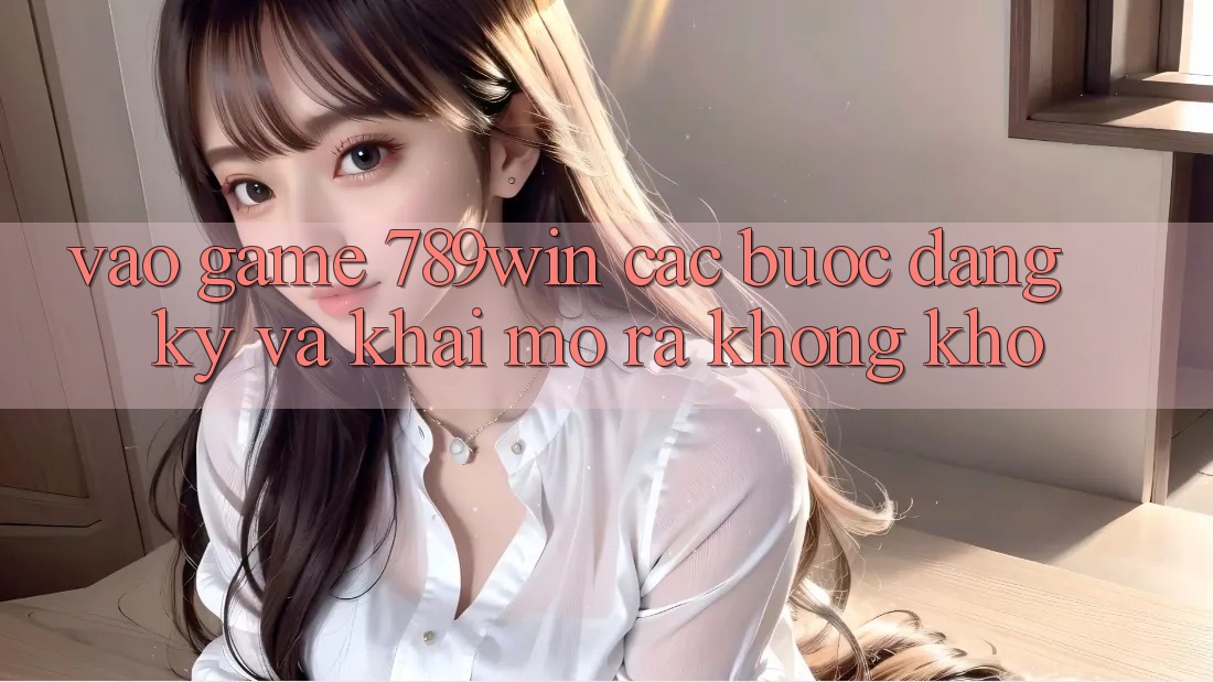 Vào Game 789win - Các Bước Đăng ký Và Khai mở ra Không khó Vào Game 789win - Các Bước Đăng ký Và Khai mở ra Không khó