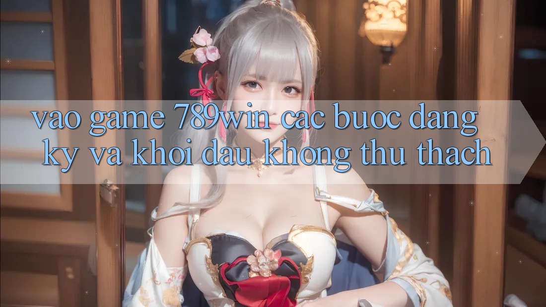 Vào Game 789win - Các Bước Đăng Ký Và Khởi Đầu Không thử thách