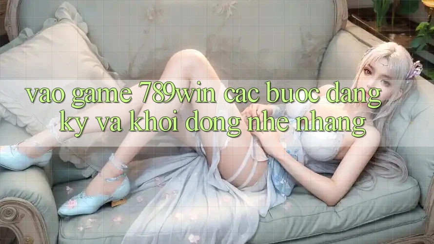 Vào Game 789win - Các Bước Đăng Ký Và Khởi động Nhẹ nhàng Vào Game 789win - Các Bước Đăng Ký Và Khởi động Nhẹ nhàng