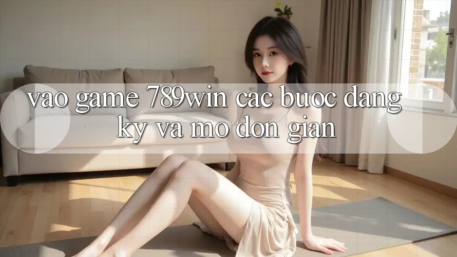 Vào Game 789win - Các Bước Đăng Ký Và Mở Đơn giản Vào Game 789win - Các Bước Đăng Ký Và Mở Đơn giản