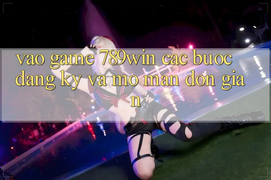 Vào Game 789win - Các Bước Đăng Ký Và Mở màn Đơn giản Vào Game 789win - Các Bước Đăng Ký Và Mở màn Đơn giản