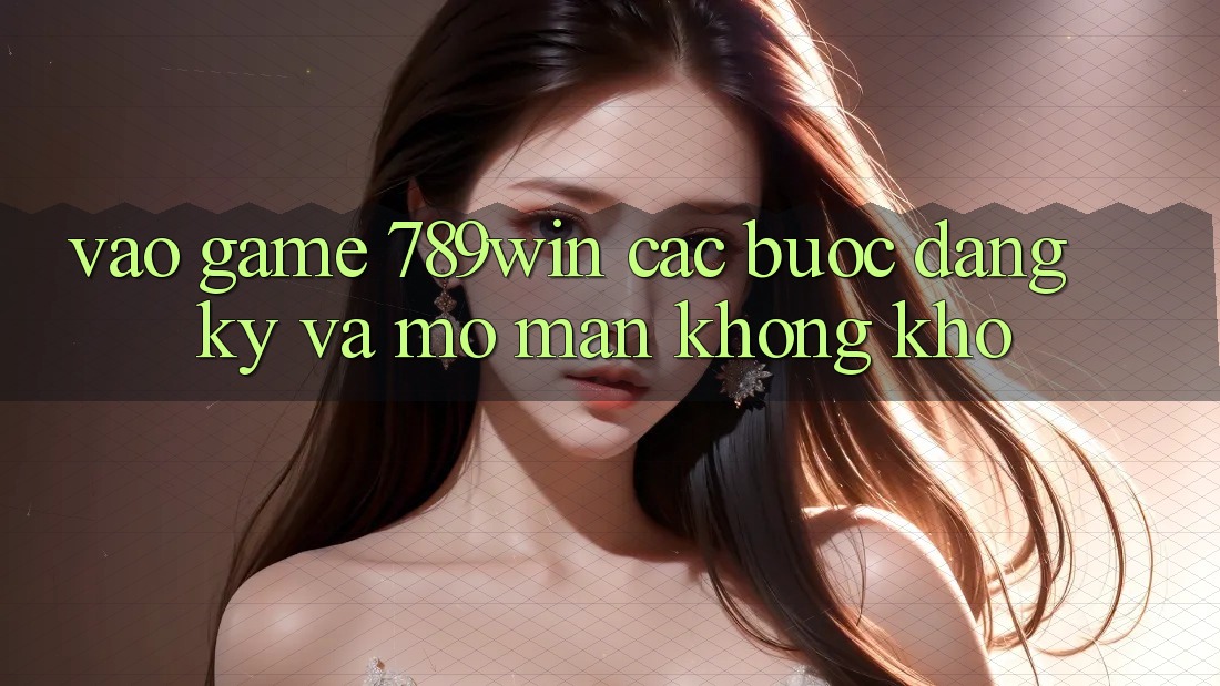 Vào Game 789win - Các Bước Đăng Ký Và Mở màn Không khó