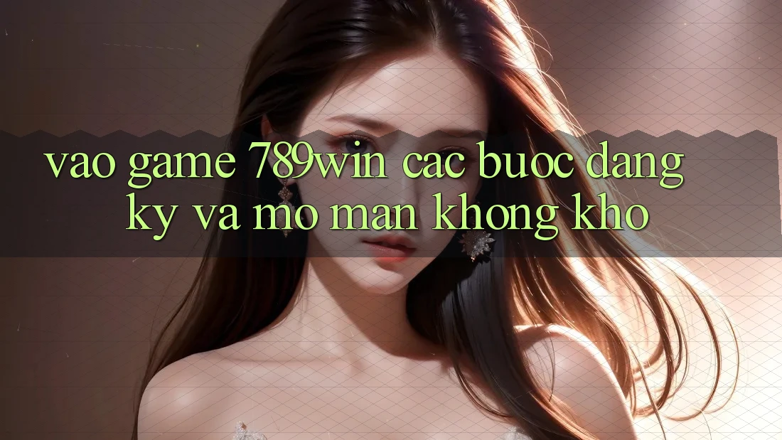 Vào Game 789win - Các Bước Đăng Ký Và Mở màn Không khó Vào Game 789win - Các Bước Đăng Ký Và Mở màn Không khó