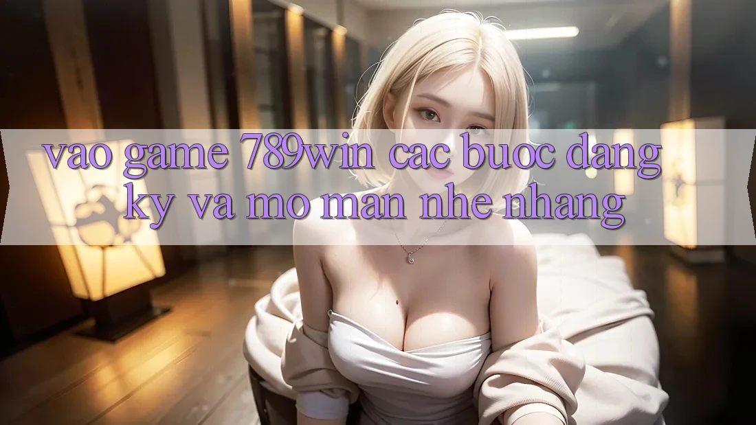 Vào Game 789win - Các Bước Đăng Ký Và Mở màn Nhẹ nhàng Vào Game 789win - Các Bước Đăng Ký Và Mở màn Nhẹ nhàng