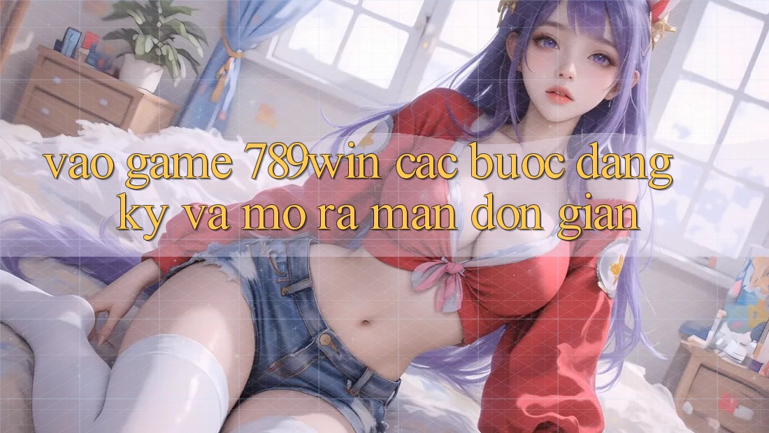 Vào Game 789win - Các Bước Đăng ký Và Mở ra màn Đơn giản Vào Game 789win - Các Bước Đăng ký Và Mở ra màn Đơn giản