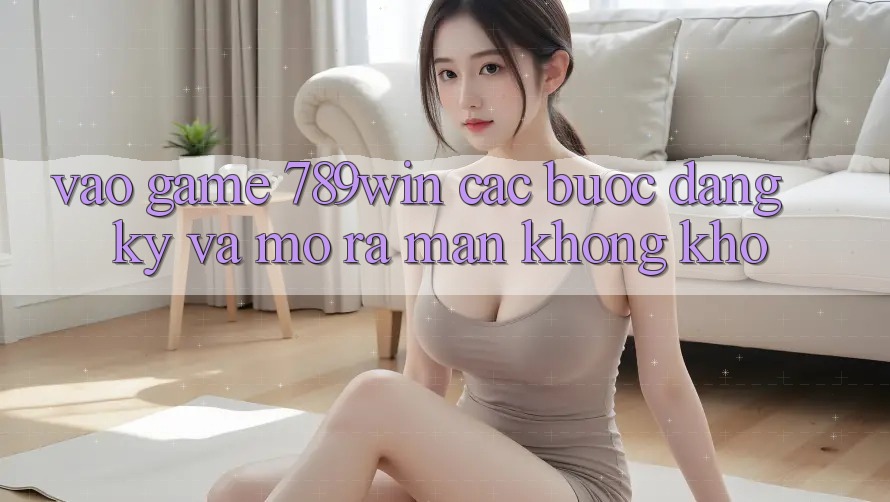 Vào Game 789win - Các Bước Đăng Ký Và Mở ra màn Không khó Vào Game 789win - Các Bước Đăng Ký Và Mở ra màn Không khó
