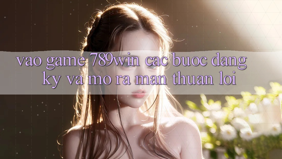 Vào Game 789win - Các Bước Đăng Ký Và Mở ra màn Thuận Lợi Vào Game 789win - Các Bước Đăng Ký Và Mở ra màn Thuận Lợi
