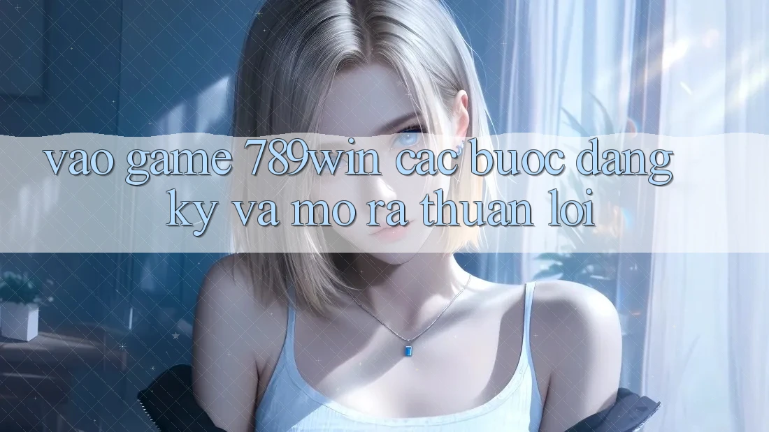 Vào Game 789win - Các Bước Đăng Ký Và Mở ra Thuận Lợi Vào Game 789win - Các Bước Đăng Ký Và Mở ra Thuận Lợi