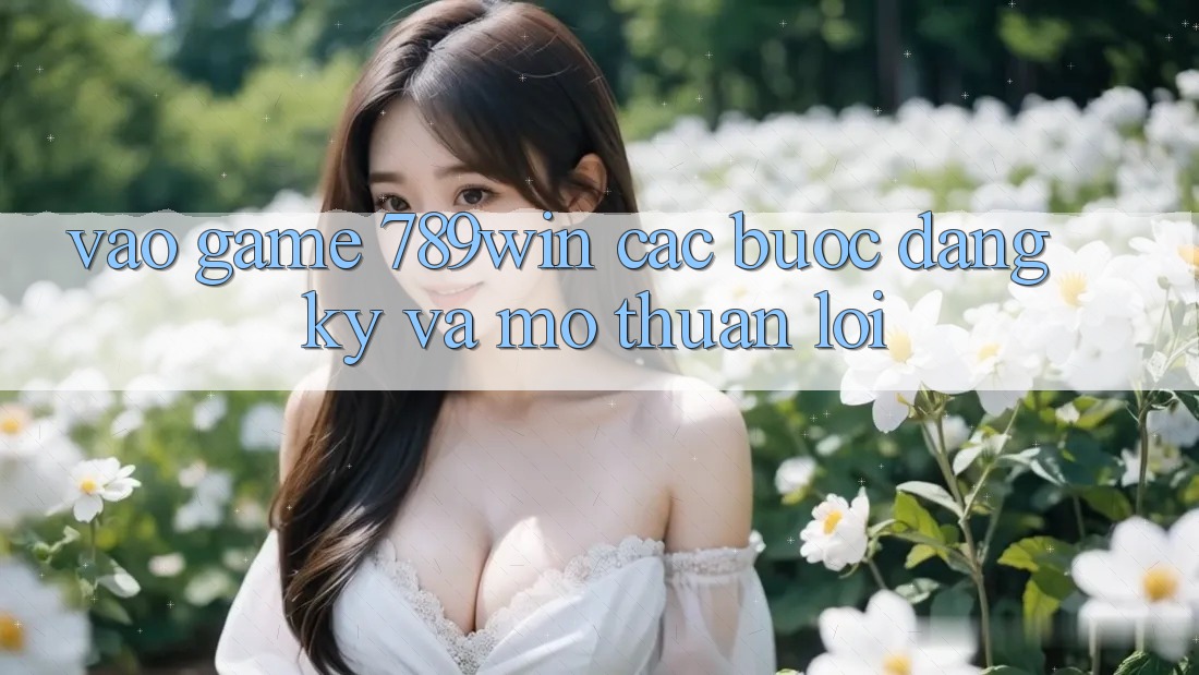 Vào Game 789win - Các bước Đăng Ký Và Mở Thuận Lợi Vào Game 789win - Các bước Đăng Ký Và Mở Thuận Lợi