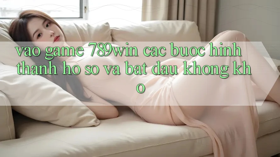 Vào Game 789win - Các Bước Hình thành hồ sơ Và Bắt đầu Không khó Vào Game 789win - Các Bước Hình thành hồ sơ Và Bắt đầu Không khó