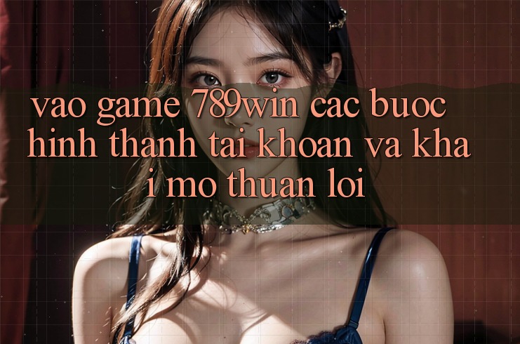 Vào Game 789win - Các Bước Hình thành tài khoản Và Khai mở Thuận Lợi Vào Game 789win - Các Bước Hình thành tài khoản Và Khai mở Thuận Lợi