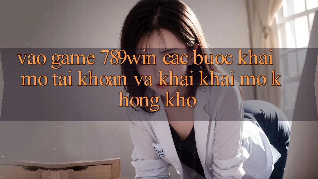 Vào Game 789win - Các Bước Khai mở tài khoản Và Khai khai mở Không khó Vào Game 789win - Các Bước Khai mở tài khoản Và Khai khai mở Không khó