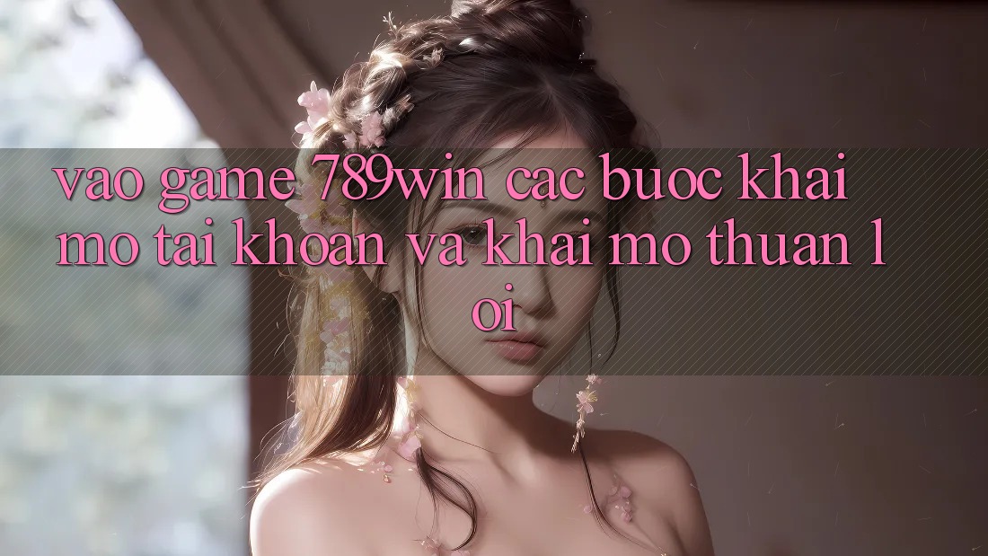 Vào Game 789win - Các Bước Khai mở tài khoản Và Khai mở Thuận Lợi Vào Game 789win - Các Bước Khai mở tài khoản Và Khai mở Thuận Lợi
