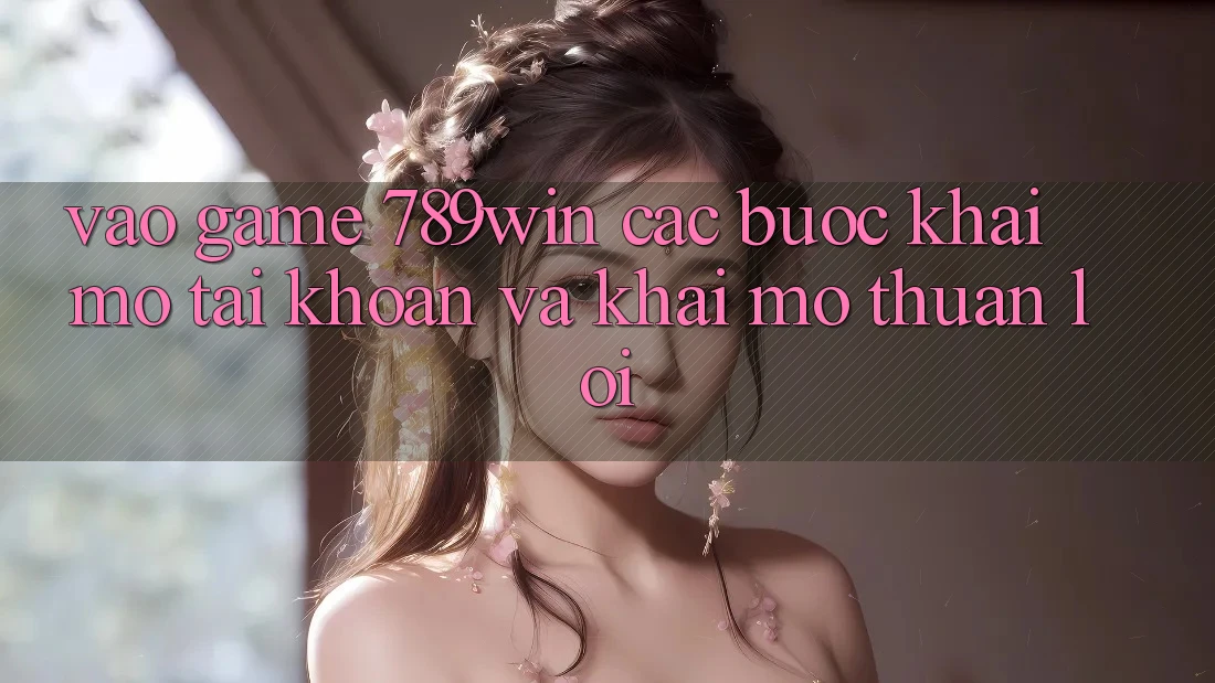 Vào Game 789win - Các Bước Khai mở tài khoản Và Khai mở Thuận Lợi Vào Game 789win - Các Bước Khai mở tài khoản Và Khai mở Thuận Lợi