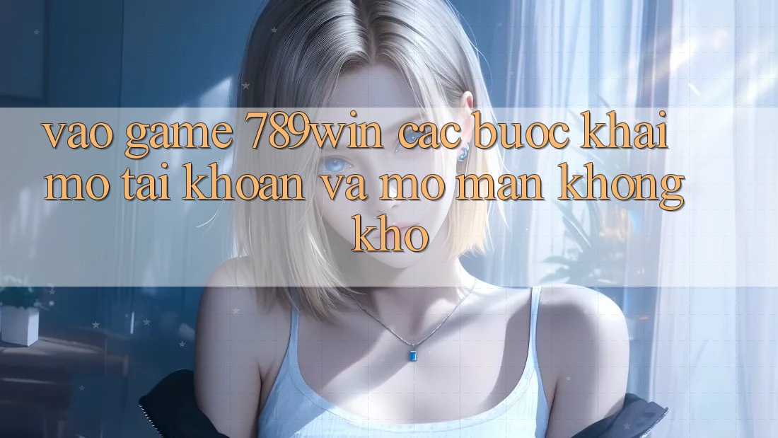 Vào Game 789win - Các Bước Khai mở tài khoản Và Mở màn Không khó Vào Game 789win - Các Bước Khai mở tài khoản Và Mở màn Không khó
