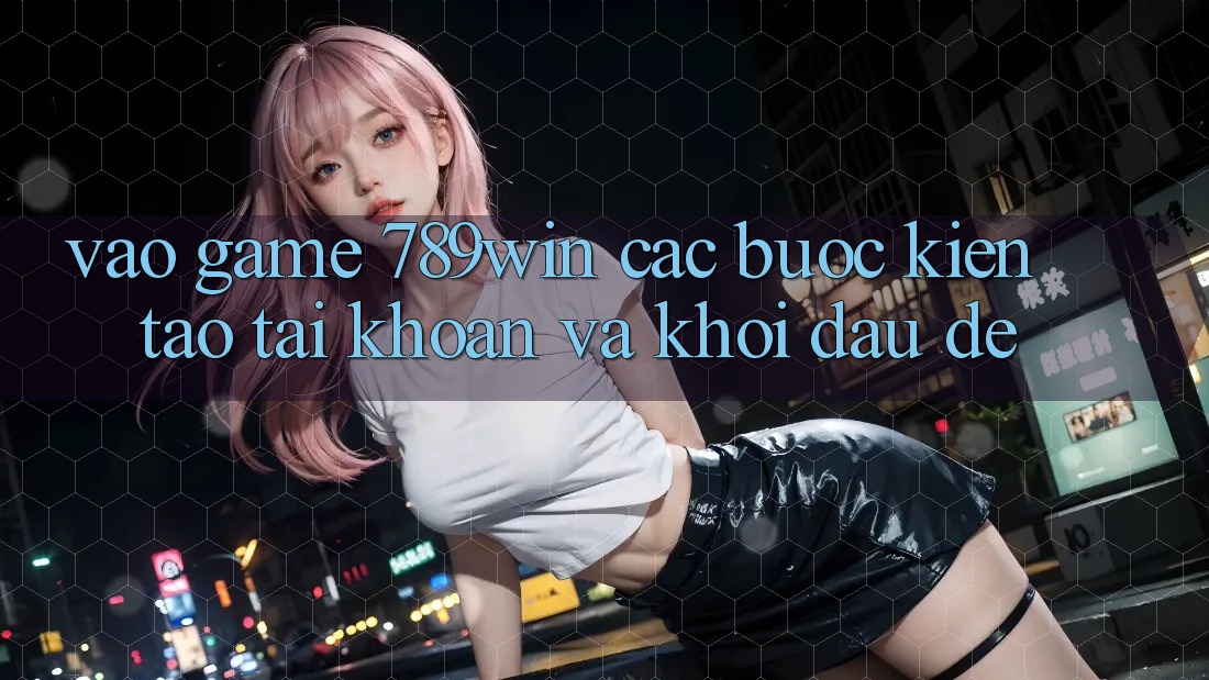 Vào Game 789win - Các Bước Kiến tạo tài khoản Và Khởi Đầu Dễ Vào Game 789win - Các Bước Kiến tạo tài khoản Và Khởi Đầu Dễ