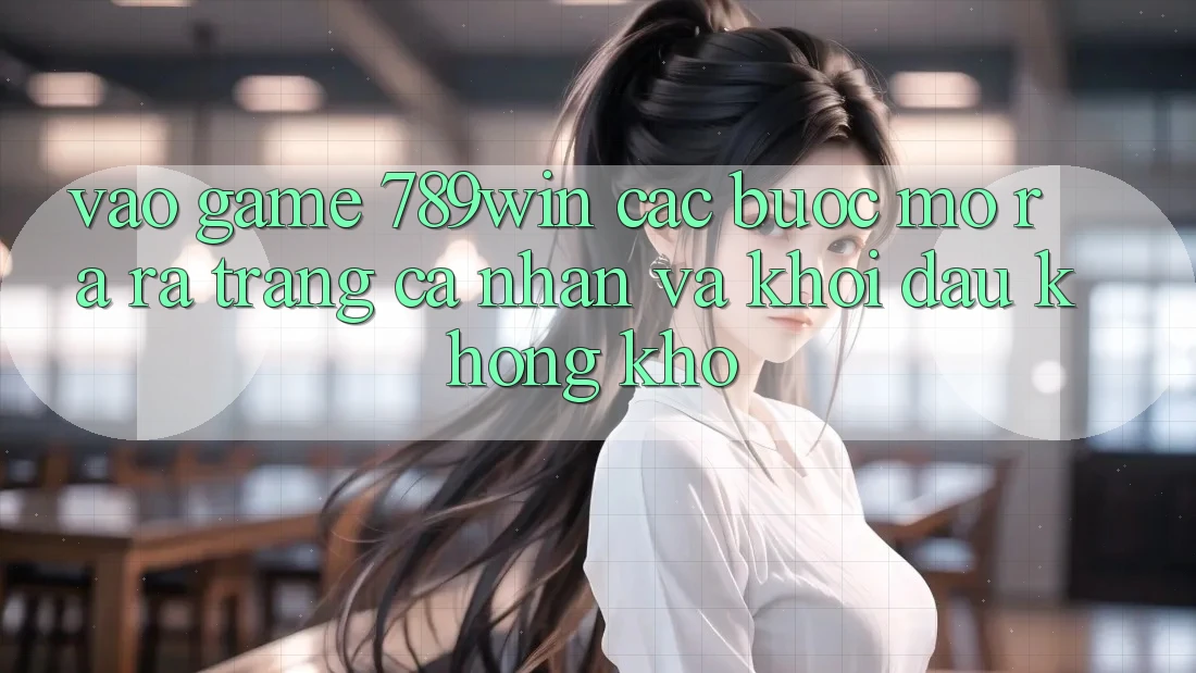 Vào Game 789win - Các Bước Mở ra ra trang cá nhân Và Khởi Đầu Không khó Vào Game 789win - Các Bước Mở ra ra trang cá nhân Và Khởi Đầu Không khó