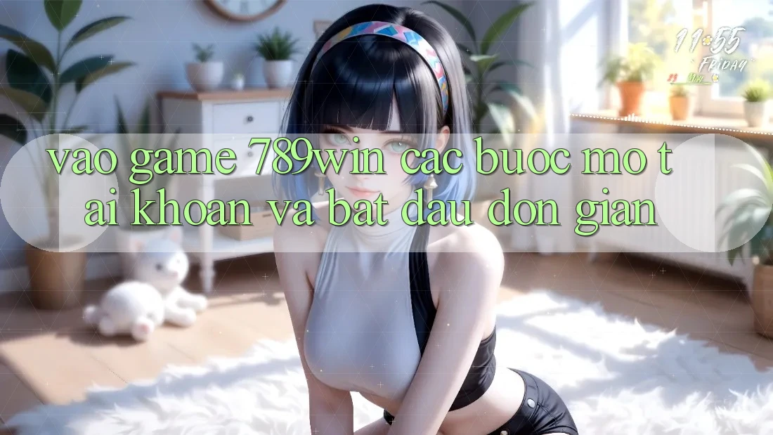 Vào Game 789win - Các Bước Mở tài khoản Và Bắt đầu Đơn giản Vào Game 789win - Các Bước Mở tài khoản Và Bắt đầu Đơn giản