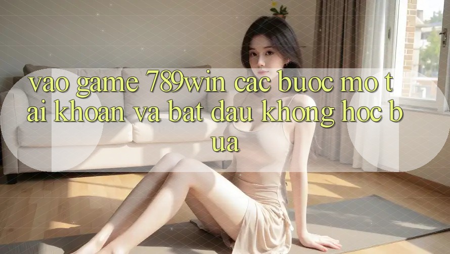 Vào Game 789win - Các Bước Mở tài khoản Và Bắt đầu Không hóc búa Vào Game 789win - Các Bước Mở tài khoản Và Bắt đầu Không hóc búa