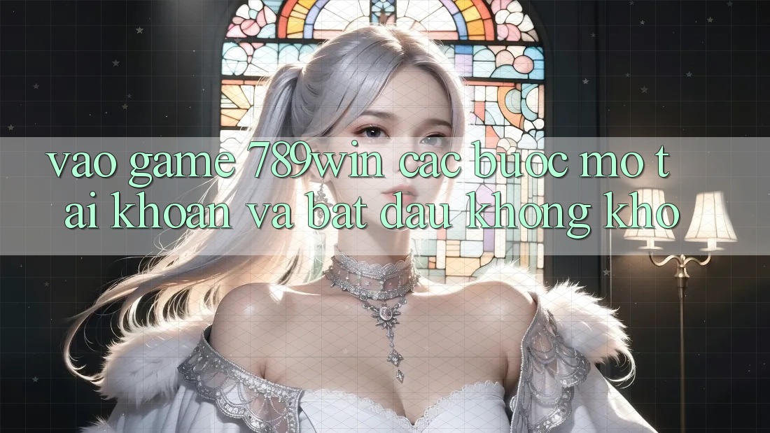 Vào Game 789win - Các Bước Mở tài khoản Và Bắt đầu Không khó Vào Game 789win - Các Bước Mở tài khoản Và Bắt đầu Không khó