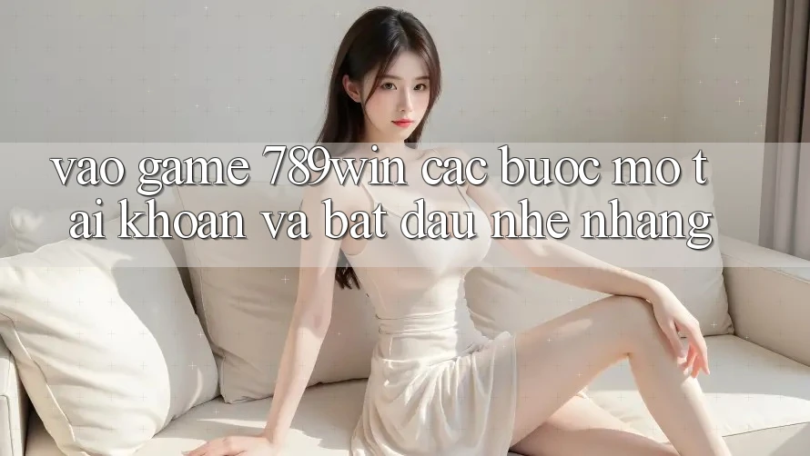 Vào Game 789win - Các Bước Mở tài khoản Và Bắt đầu Nhẹ nhàng Vào Game 789win - Các Bước Mở tài khoản Và Bắt đầu Nhẹ nhàng