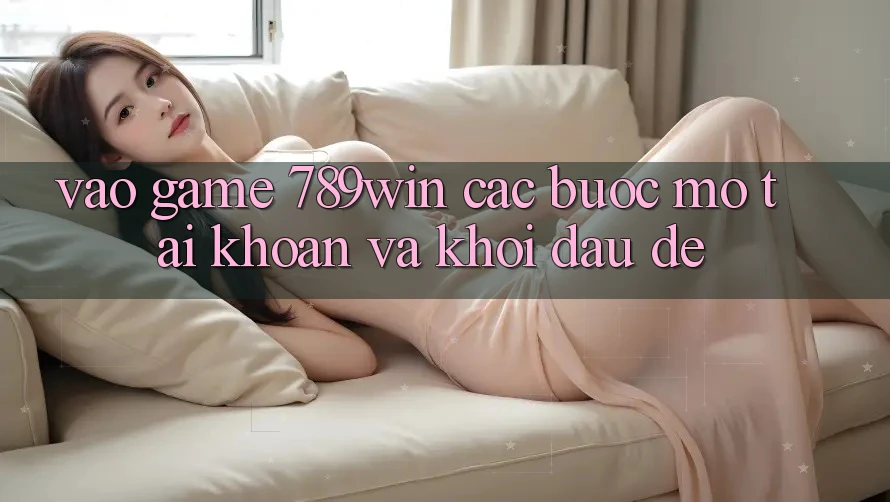 Vào Game 789win - Các Bước Mở tài khoản Và Khởi đầu Dễ