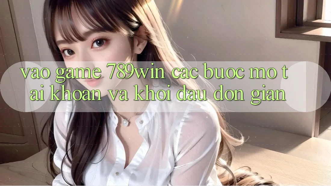 Vào Game 789win - Các Bước Mở tài khoản Và Khởi Đầu Đơn giản Vào Game 789win - Các Bước Mở tài khoản Và Khởi Đầu Đơn giản