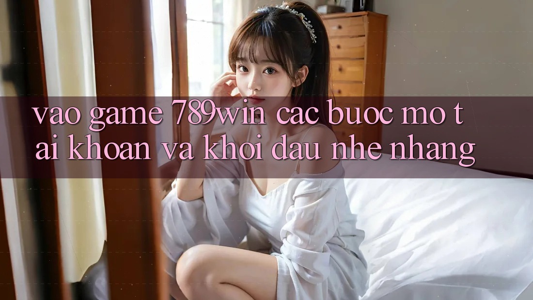 Vào Game 789win - Các Bước Mở tài khoản Và Khởi Đầu Nhẹ nhàng Vào Game 789win - Các Bước Mở tài khoản Và Khởi Đầu Nhẹ nhàng