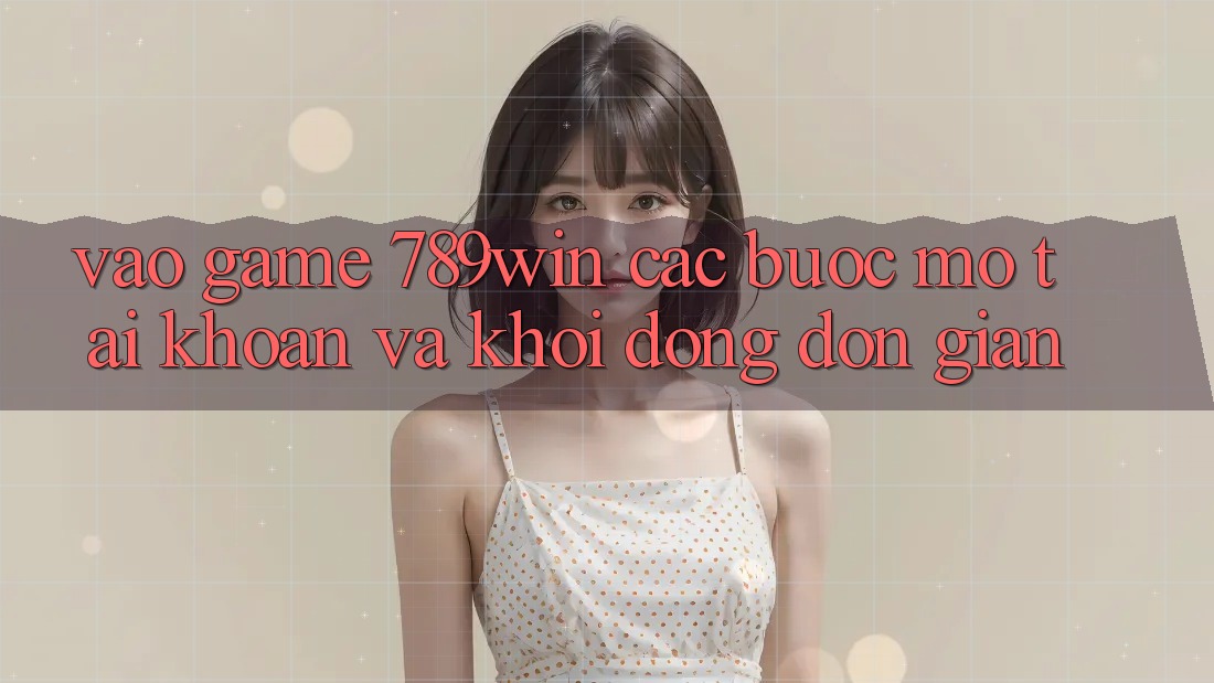 Vào Game 789win - Các Bước Mở tài khoản Và Khởi động Đơn giản Vào Game 789win - Các Bước Mở tài khoản Và Khởi động Đơn giản