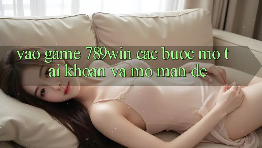 Vào Game 789win - Các Bước Mở tài khoản Và Mở màn Dễ Vào Game 789win - Các Bước Mở tài khoản Và Mở màn Dễ