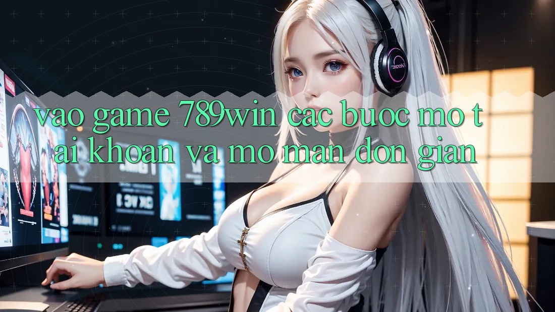 Vào Game 789win - Các Bước Mở tài khoản Và Mở màn Đơn giản Vào Game 789win - Các Bước Mở tài khoản Và Mở màn Đơn giản