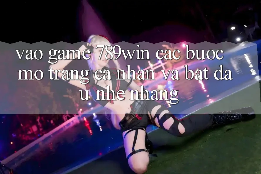 Vào Game 789win - Các Bước Mở trang cá nhân Và Bắt đầu Nhẹ nhàng Vào Game 789win - Các Bước Mở trang cá nhân Và Bắt đầu Nhẹ nhàng