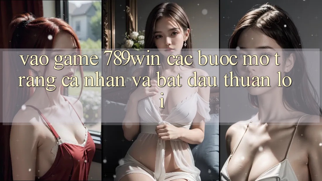 Vào Game 789win - Các Bước Mở trang cá nhân Và Bắt đầu Thuận lợi Vào Game 789win - Các Bước Mở trang cá nhân Và Bắt đầu Thuận lợi