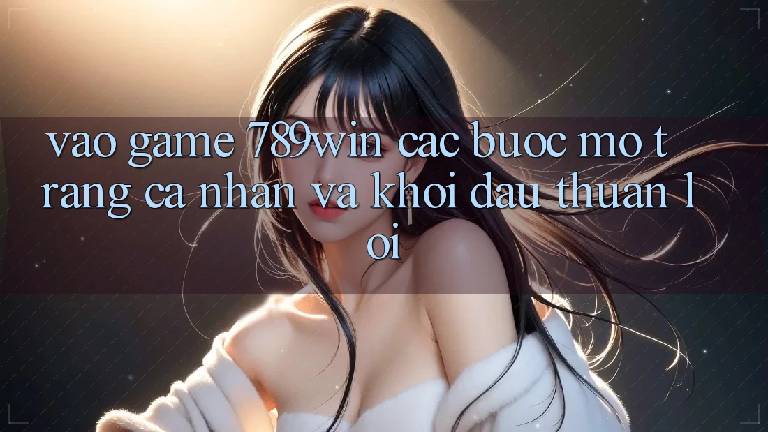 Vào Game 789win - Các Bước Mở trang cá nhân Và Khởi đầu Thuận Lợi Vào Game 789win - Các Bước Mở trang cá nhân Và Khởi đầu Thuận Lợi