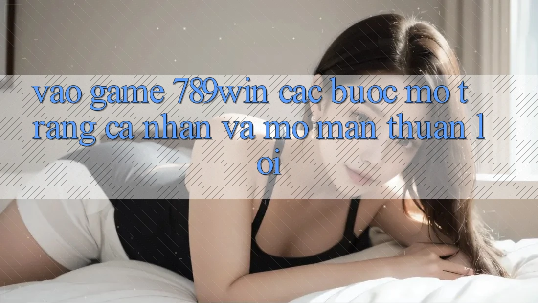 Vào Game 789win - Các Bước Mở trang cá nhân Và Mở màn Thuận Lợi Vào Game 789win - Các Bước Mở trang cá nhân Và Mở màn Thuận Lợi