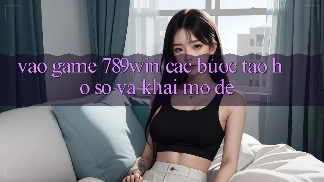 Vào Game 789win - Các Bước Tạo hồ sơ Và Khai mở Dễ Vào Game 789win - Các Bước Tạo hồ sơ Và Khai mở Dễ