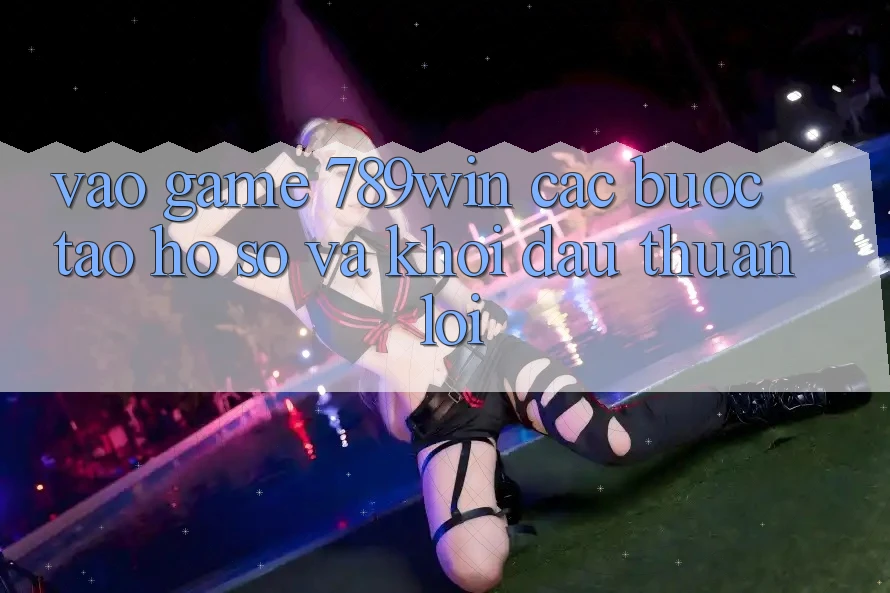 Vào Game 789win - Các Bước Tạo hồ sơ Và Khởi Đầu Thuận lợi Vào Game 789win - Các Bước Tạo hồ sơ Và Khởi Đầu Thuận lợi