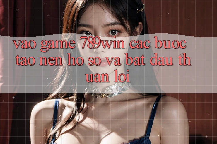 Vào Game 789win - Các Bước Tạo nên hồ sơ Và Bắt đầu Thuận Lợi Vào Game 789win - Các Bước Tạo nên hồ sơ Và Bắt đầu Thuận Lợi