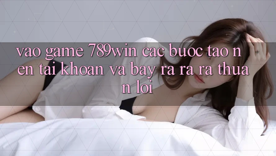 Vào Game 789win - Các Bước Tạo nên tài khoản Và Bày ra ra ra Thuận Lợi Vào Game 789win - Các Bước Tạo nên tài khoản Và Bày ra ra ra Thuận Lợi