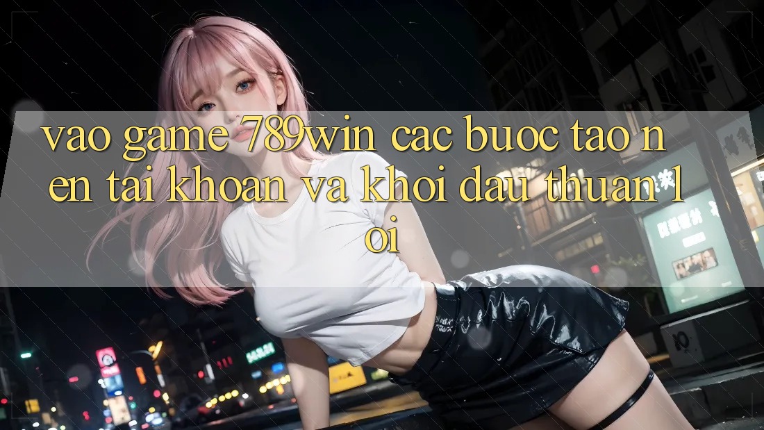 Vào Game 789win - Các Bước Tạo nên tài khoản Và Khởi Đầu Thuận Lợi Vào Game 789win - Các Bước Tạo nên tài khoản Và Khởi Đầu Thuận Lợi