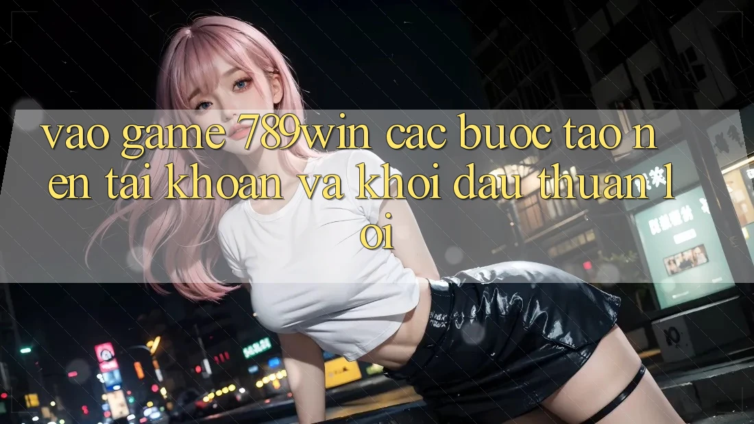 Vào Game 789win - Các Bước Tạo nên tài khoản Và Khởi đầu Thuận lợi Vào Game 789win - Các Bước Tạo nên tài khoản Và Khởi đầu Thuận lợi