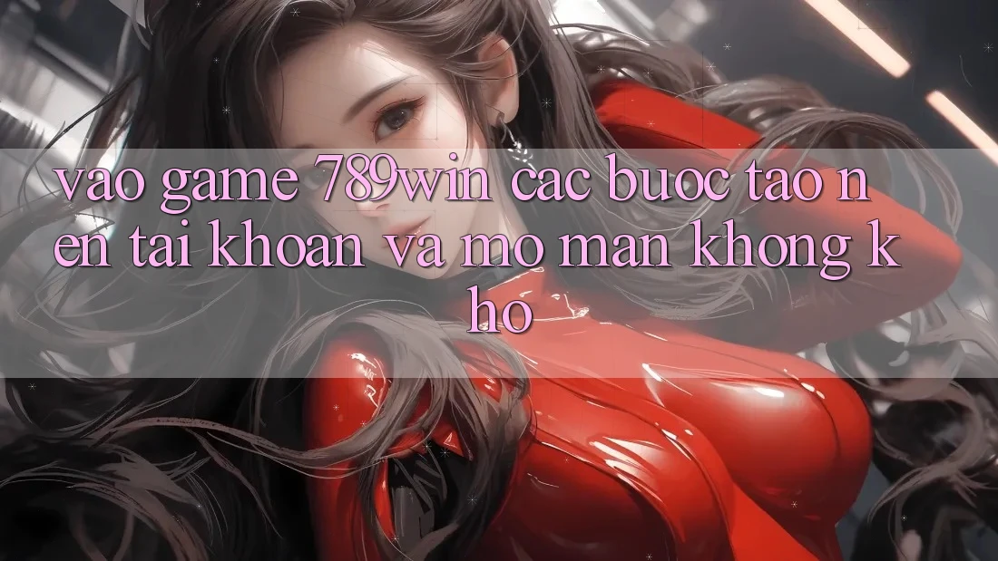 Vào Game 789win - Các Bước Tạo nên tài khoản Và Mở màn Không khó