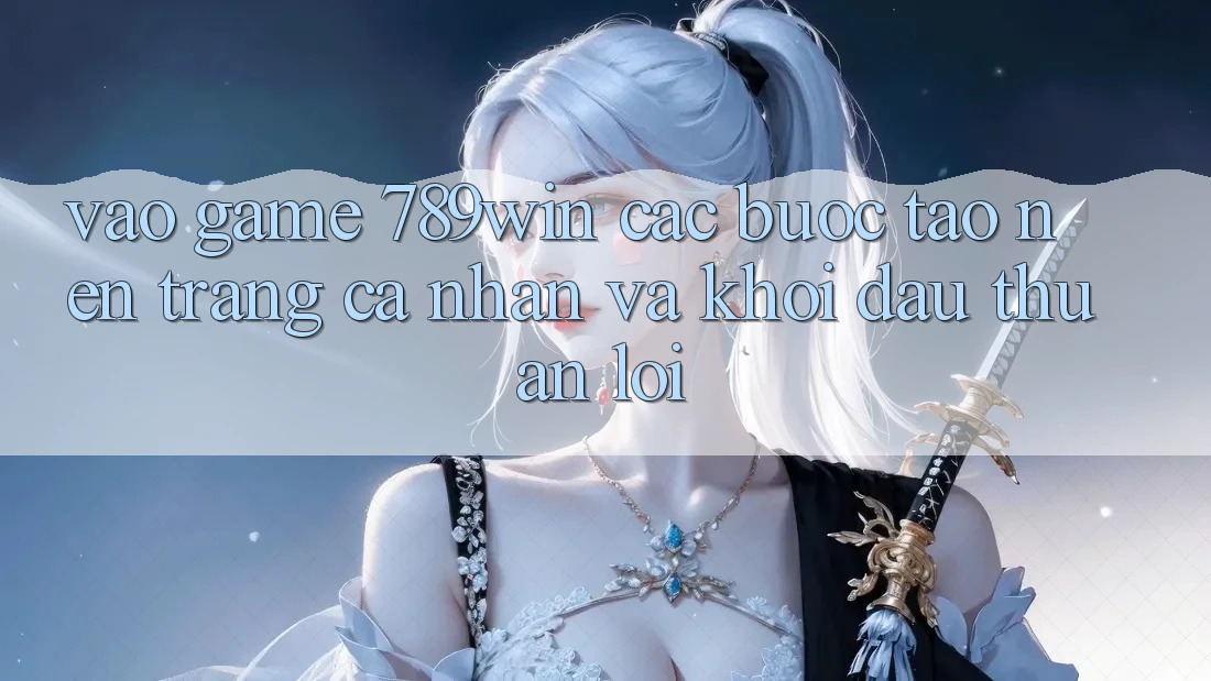 Vào Game 789win - Các Bước Tạo nên trang cá nhân Và Khởi Đầu Thuận Lợi Vào Game 789win - Các Bước Tạo nên trang cá nhân Và Khởi Đầu Thuận Lợi