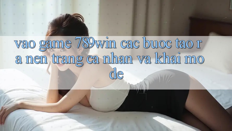 Vào Game 789win - Các Bước Tạo ra nên trang cá nhân Và Khai mở Dễ