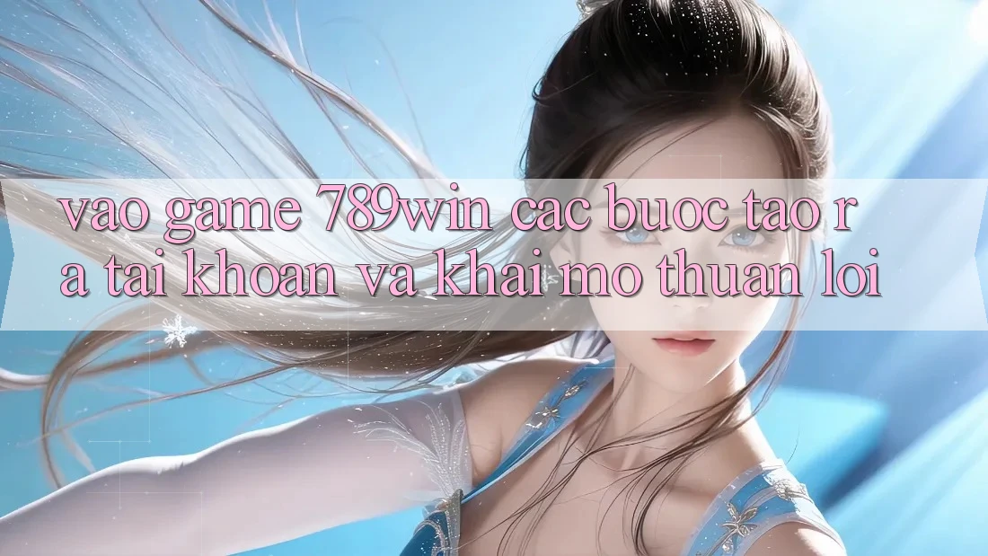 Vào Game 789win - Các Bước Tạo ra tài khoản Và Khai mở Thuận Lợi Vào Game 789win - Các Bước Tạo ra tài khoản Và Khai mở Thuận Lợi
