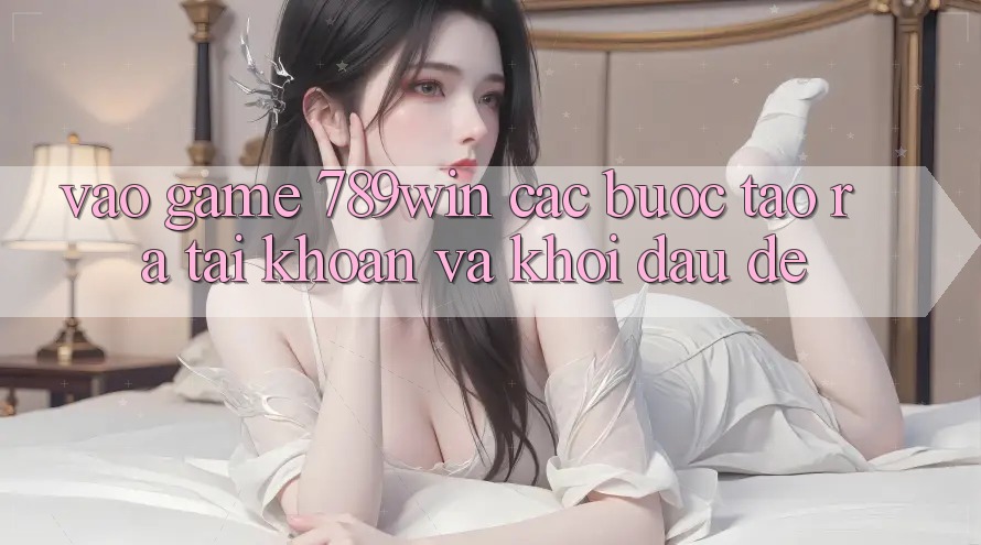 Vào Game 789win - Các Bước Tạo ra tài khoản Và Khởi Đầu Dễ Vào Game 789win - Các Bước Tạo ra tài khoản Và Khởi Đầu Dễ