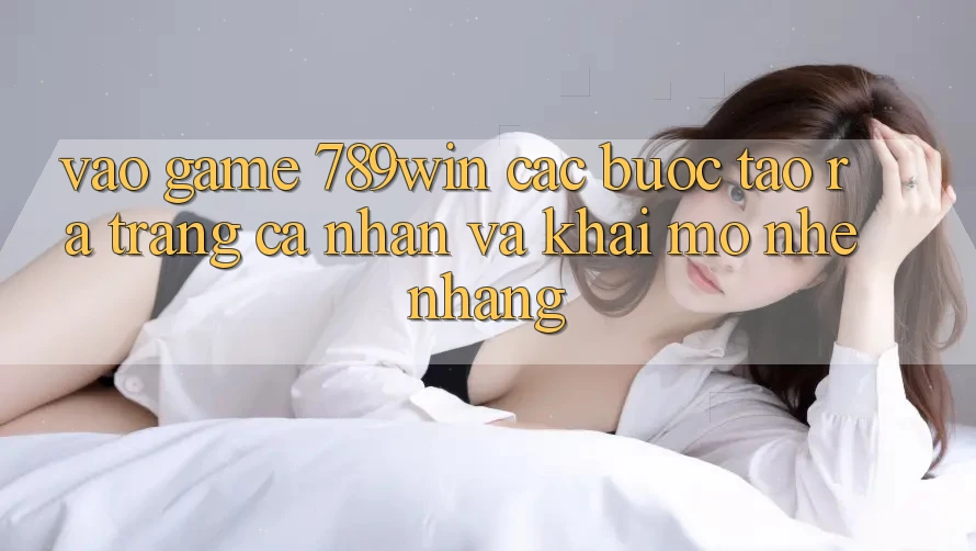 Vào Game 789win - Các Bước Tạo ra trang cá nhân Và Khai mở Nhẹ nhàng
