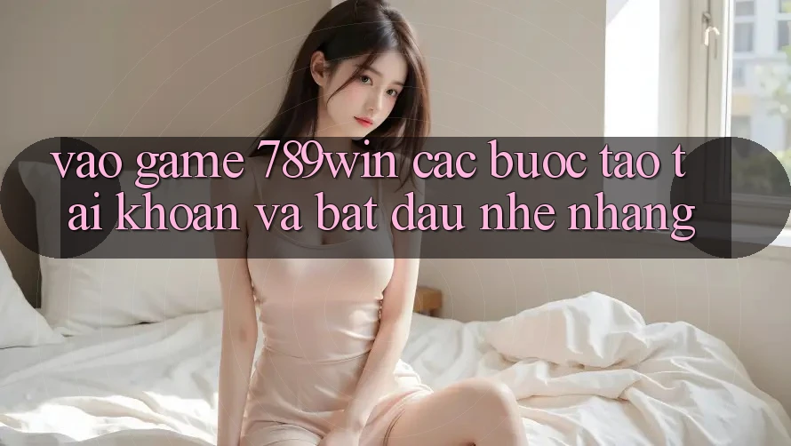 Vào Game 789win - Các Bước Tạo tài khoản Và Bắt đầu Nhẹ nhàng Vào Game 789win - Các Bước Tạo tài khoản Và Bắt đầu Nhẹ nhàng