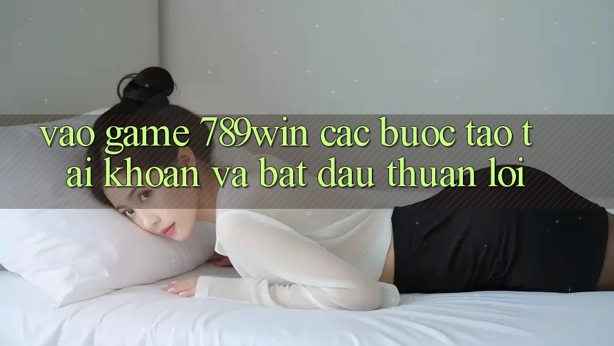 Vào Game 789win - Các Bước Tạo tài khoản Và Bắt đầu Thuận Lợi Vào Game 789win - Các Bước Tạo tài khoản Và Bắt đầu Thuận Lợi